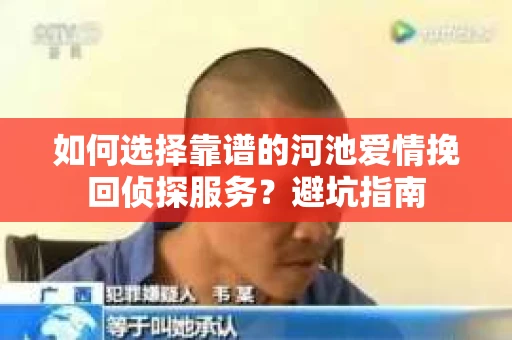 如何选择靠谱的河池爱情挽回侦探服务?避坑指南 如何选择靠谱的河池爱情挽回侦探服务?避坑指南