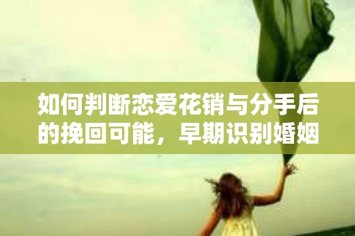 如何判断恋爱花销与分手后的挽回可能,早期识别婚姻危机的关键信号 如何判断恋爱花销与分手后的挽回可能,早期识别婚姻危机的关键信号