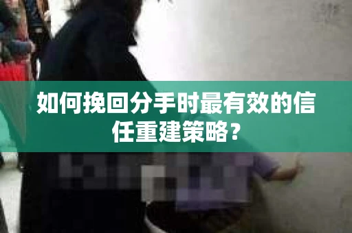 如何挽回分手时最有效的信任重建策略? 如何挽回分手时最有效的信任重建策略?