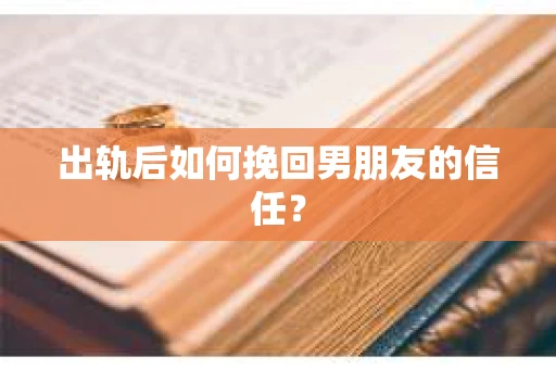 出轨后如何挽回男朋友的信任？