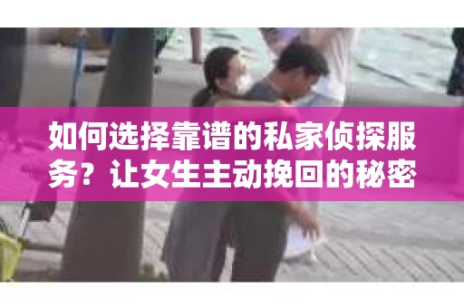 如何选择靠谱的私家侦探服务?让女生主动挽回的秘密武器怎么办? 如何选择靠谱的私家侦探服务?让女生主动挽回的秘密武器怎么办?
