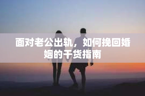 面对老公出轨，如何挽回婚姻的干货指南
