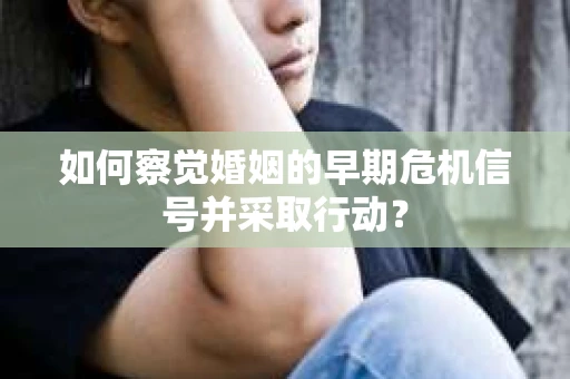 如何察觉婚姻的早期危机信号并采取行动? 如何察觉婚姻的早期危机信号并采取行动?