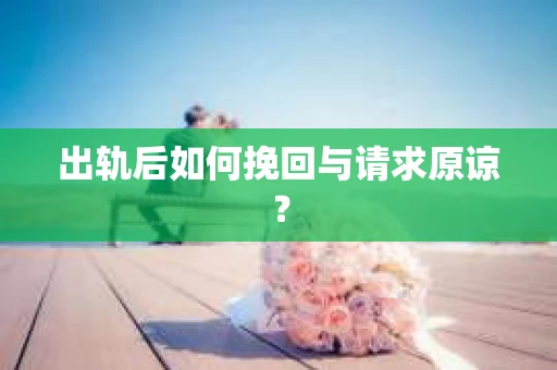 出轨后如何挽回与请求原谅？