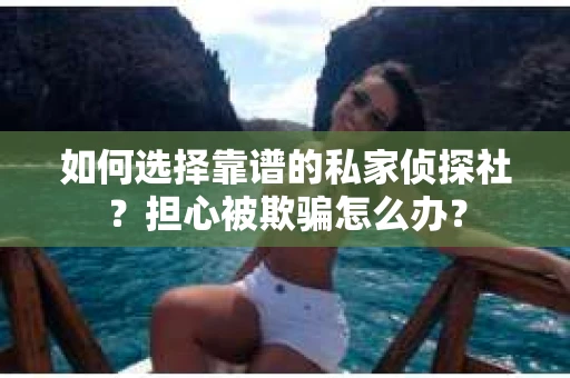 如何选择靠谱的私家侦探社？担心被欺骗怎么办？