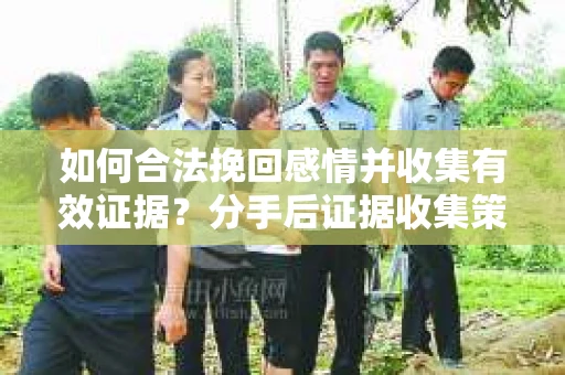 如何合法挽回感情并收集有效证据？分手后证据收集策略