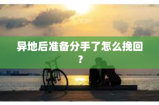 异地后准备分手了怎么挽回？