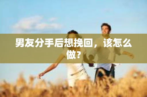 男友分手后想挽回，该怎么做？