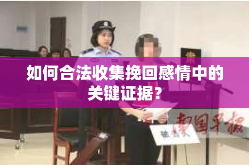 如何合法收集挽回感情中的关键证据？