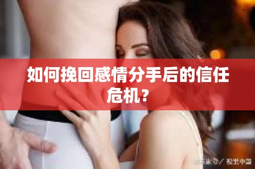 如何挽回感情分手后的信任危机? 如何挽回感情分手后的信任危机?