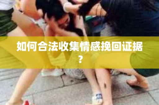 如何合法收集情感挽回证据？