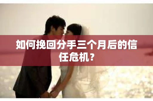 如何挽回分手三个月后的信任危机？