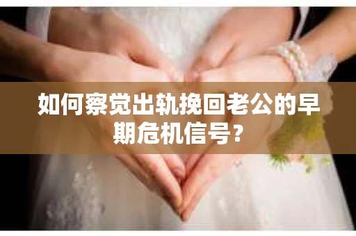 如何察觉出轨挽回老公的早期危机信号? 如何察觉出轨挽回老公的早期危机信号?