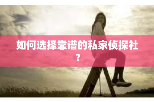 如何选择靠谱的私家侦探社？