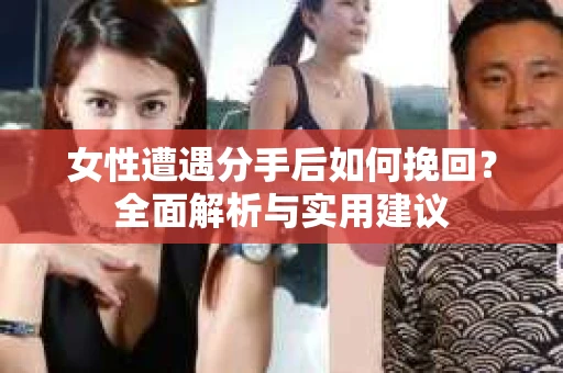 女性遭遇分手后如何挽回？全面解析与实用建议