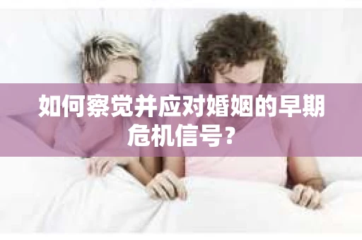 如何察觉并应对婚姻的早期危机信号？