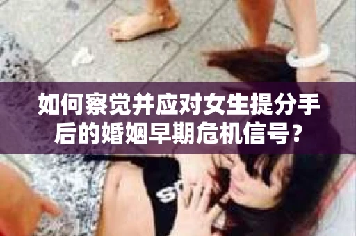 如何察觉并应对女生提分手后的婚姻早期危机信号? 如何察觉并应对女生提分手后的婚姻早期危机信号?