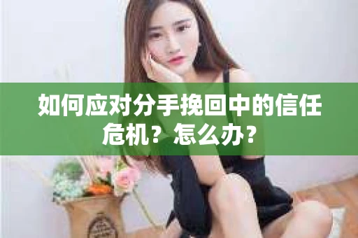 如何应对分手挽回中的信任危机？怎么办？