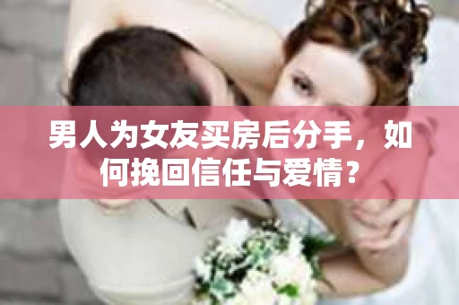 男人为女友买房后分手，如何挽回信任与爱情？