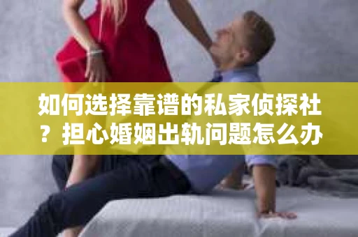 如何选择靠谱的私家侦探社？担心婚姻出轨问题怎么办？