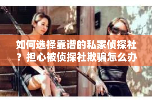如何选择靠谱的私家侦探社？担心被侦探社欺骗怎么办？