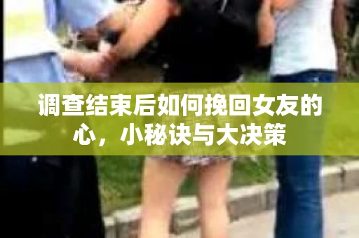 调查结束后如何挽回女友的心，小秘诀与大决策