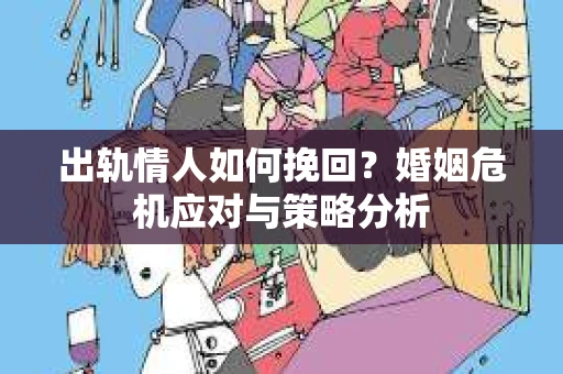 出轨情人如何挽回？婚姻危机应对与策略分析