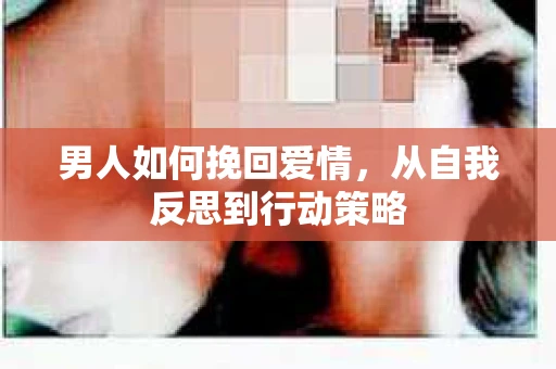 男人如何挽回爱情，从自我反思到行动策略