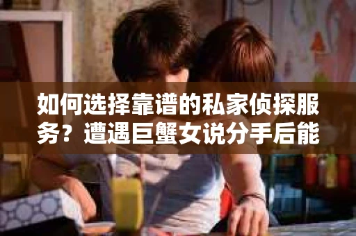 如何选择靠谱的私家侦探服务？遭遇巨蟹女说分手后能否挽回，侦探社能帮到你吗？