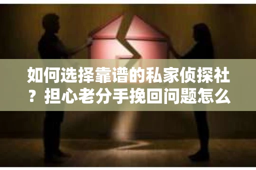 如何选择靠谱的私家侦探社？担心老分手挽回问题怎么办？