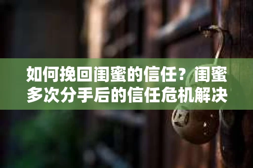 如何挽回闺蜜的信任？闺蜜多次分手后的信任危机解决方案