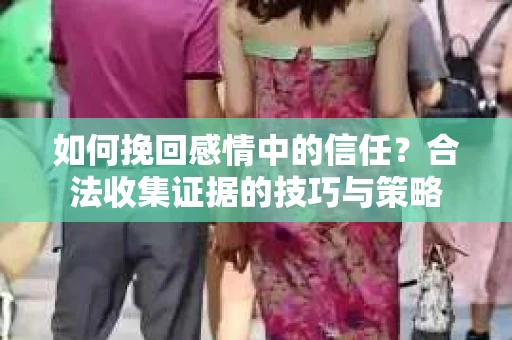 如何挽回感情中的信任？合法收集证据的技巧与策略