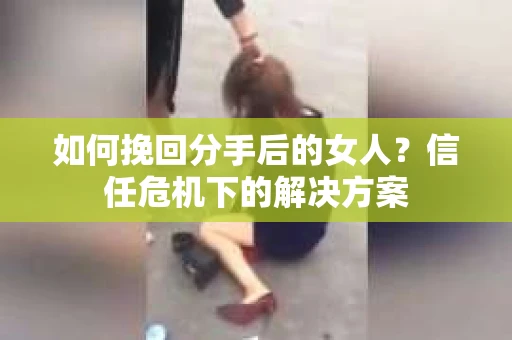 如何挽回分手后的女人？信任危机下的解决方案