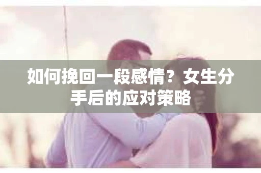 如何挽回一段感情？女生分手后的应对策略