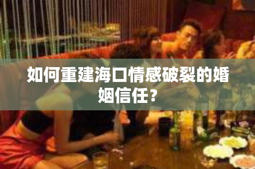 如何重建海口情感破裂的婚姻信任？