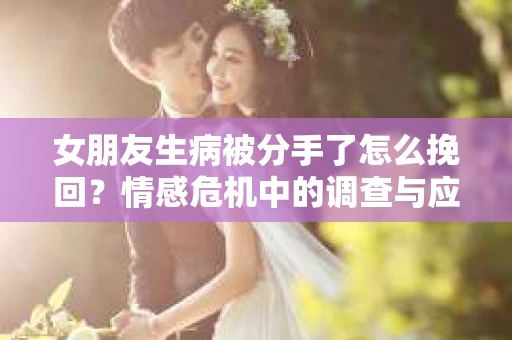 女朋友生病被分手了怎么挽回？情感危机中的调查与应对策略