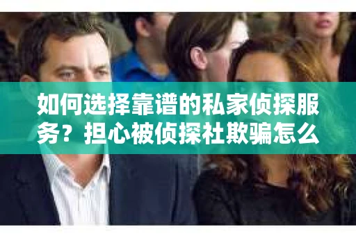 如何选择靠谱的私家侦探服务？担心被侦探社欺骗怎么办？