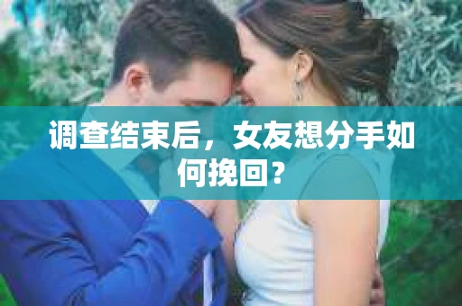 调查结束后,女友想分手如何挽回? 调查结束后,女友想分手如何挽回?