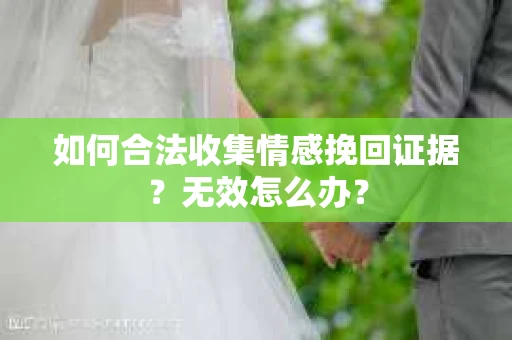如何合法收集情感挽回证据？无效怎么办？
