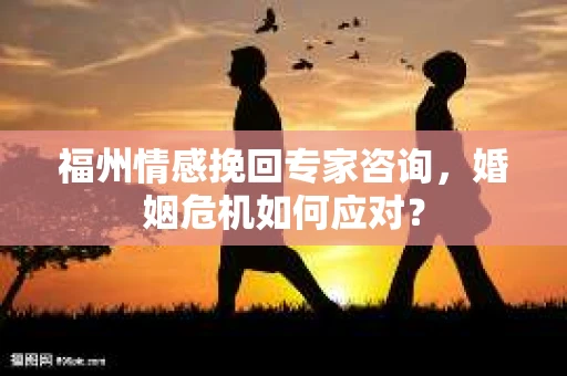 福州情感挽回专家咨询,婚姻危机如何应对? 福州情感挽回专家咨询,婚姻危机如何应对?