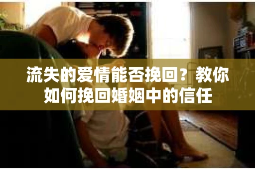 流失的爱情能否挽回?教你如何挽回婚姻中的信任 流失的爱情能否挽回?教你如何挽回婚姻中的信任