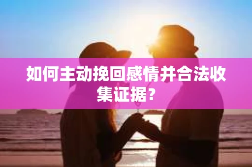 如何主动挽回感情并合法收集证据？