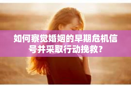 如何察觉婚姻的早期危机信号并采取行动挽救？