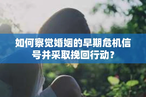 如何察觉婚姻的早期危机信号并采取挽回行动? 如何察觉婚姻的早期危机信号并采取挽回行动?