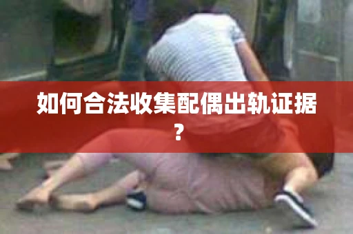 如何合法收集配偶出轨证据？