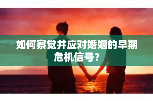 如何察觉并应对婚姻的早期危机信号？