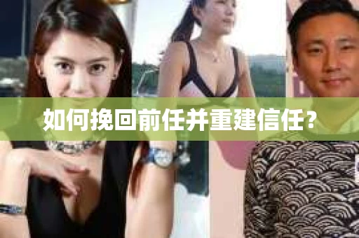 如何挽回前任并重建信任？