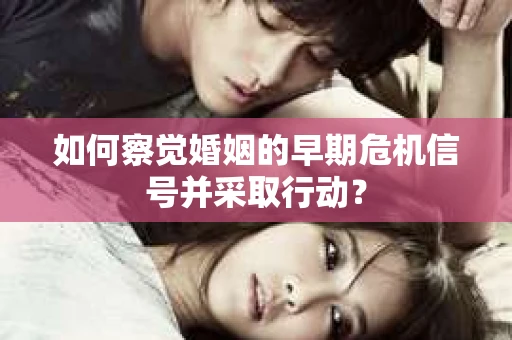 如何察觉婚姻的早期危机信号并采取行动？