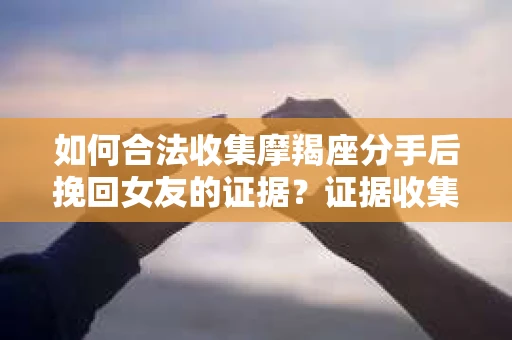 如何合法收集摩羯座分手后挽回女友的证据？证据收集策略与法律风险防范