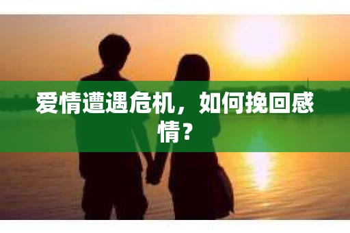 爱情遭遇危机,如何挽回感情? 爱情遭遇危机,如何挽回感情?